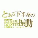 とある下半身の携帯振動（アースクエイク）