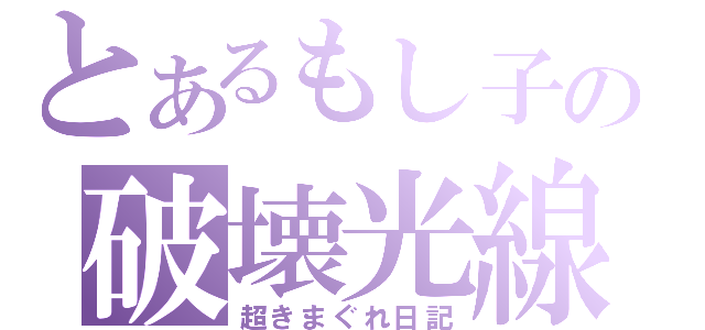 とあるもし子の破壊光線（超きまぐれ日記）