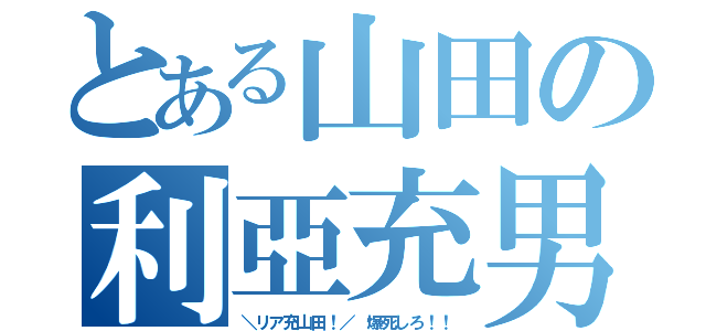 とある山田の利亞充男（＼リア充山田！／ 爆死しろ！！）