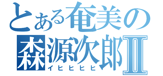 とある奄美の森源次郎Ⅱ（イヒヒヒヒ）