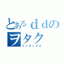 とあるｄｄのヲタク（インデックス）