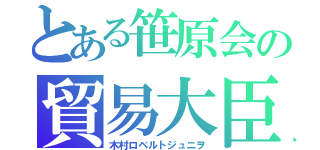 とある笹原会の貿易大臣（木村ロベルトジュニヲ）