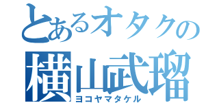 とあるオタクの横山武瑠（ヨコヤマタケル）