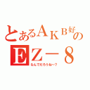 とあるＡＫＢ好きのＥＺ－８（なんでだろうね～？）