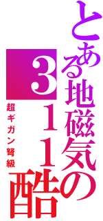 とある地磁気の３１１酷似（超ギガン弩級）