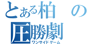 とある柏の圧勝劇（ワンサイドゲーム）