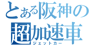 とある阪神の超加速車（ジェットカー）