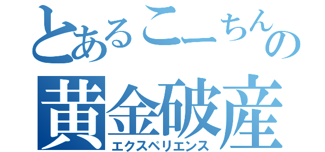 とあるこーちんの黄金破産（エクスペリエンス）