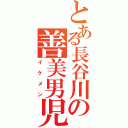 とある長谷川の善美男児（イケメン）