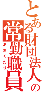 とある財団法人の常勤職員（あまくだり）