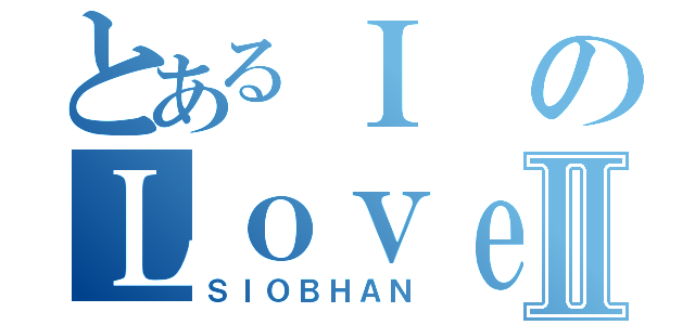 とあるＩのＬｏｖｅⅡ（ＳＩＯＢＨＡＮ）