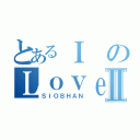 とあるＩのＬｏｖｅⅡ（ＳＩＯＢＨＡＮ）