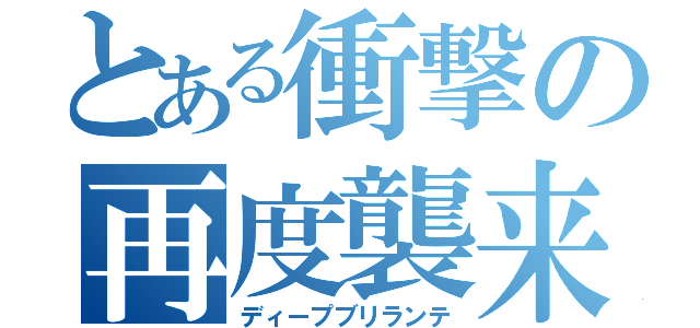 とある衝撃の再度襲来（ディープブリランテ）