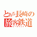 とある長崎の旅客鉄道（レールウェイ）