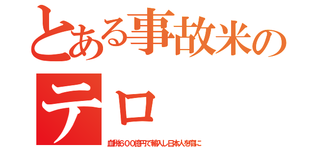とある事故米のテロ（血税６００億円で輸入し日本人を癌に）