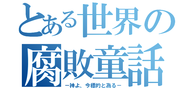 とある世界の腐敗童話（－神よ、今標的と為る－）