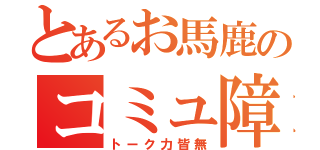 とあるお馬鹿のコミュ障（トーク力皆無）