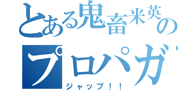 とある鬼畜米英のプロパガンダ（ジャップ！！）