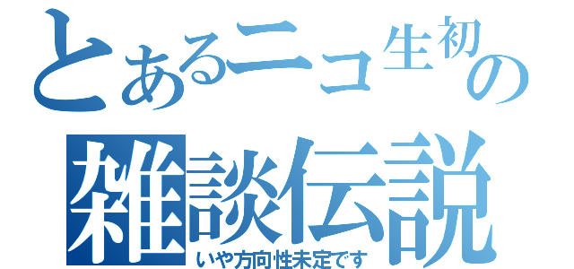 とあるニコ生初心者のの雑談伝説（いや方向性未定です）