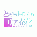 とある非モテのリア充化（チャンジオンリー）