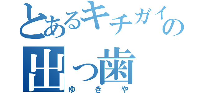 とあるキチガイの出っ歯（ゆきや）