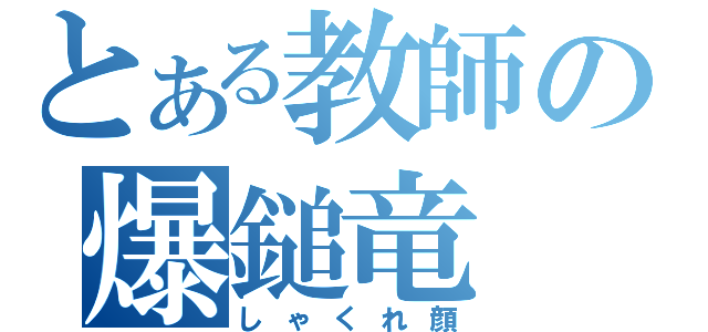 とある教師の爆鎚竜（しゃくれ顔）