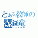 とある教師の爆鎚竜（しゃくれ顔）