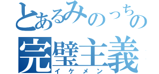 とあるみのっちの完璧主義（イケメン）