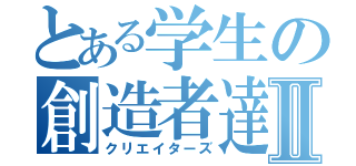 とある学生の創造者達Ⅱ（クリエイターズ）