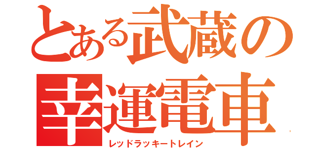 とある武蔵の幸運電車（レッドラッキートレイン）