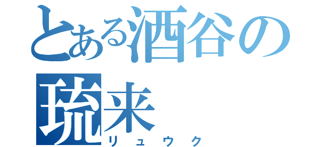 とある酒谷の琉来（リュウク）