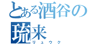 とある酒谷の琉来（リュウク）