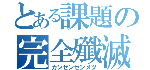 とある課題の完全殲滅（カンゼンセンメツ）