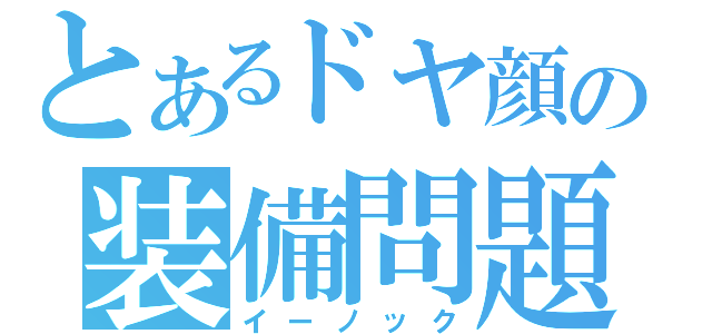 とあるドヤ顔の装備問題（イーノック）