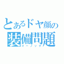 とあるドヤ顔の装備問題（イーノック）