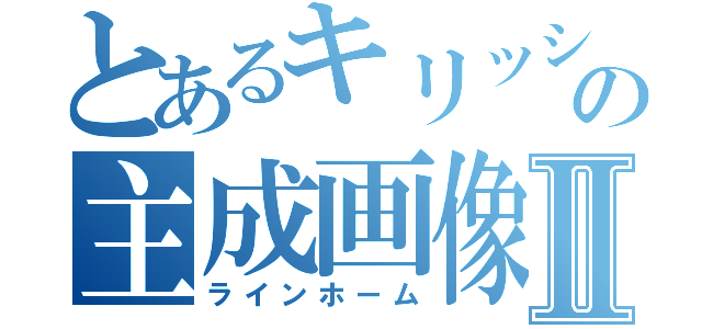 とあるキリッシャーの主成画像Ⅱ（ラインホーム）