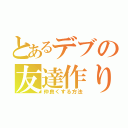 とあるデブの友達作り（仲良くする方法）