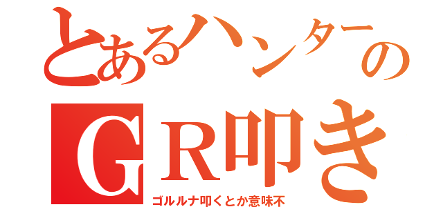 とあるハンターのＧＲ叩き（ゴルルナ叩くとか意味不）