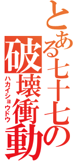 とある七十七の破壊衝動（ハカイショウドウ）