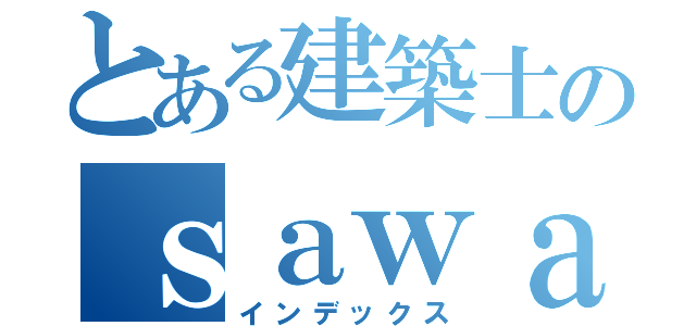 とある建築士のｓａｗａｙａ（インデックス）