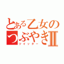 とある乙女のつぶやきⅡ（ツイッター）