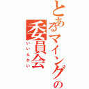 とあるマイングの委員会（いいんかい）