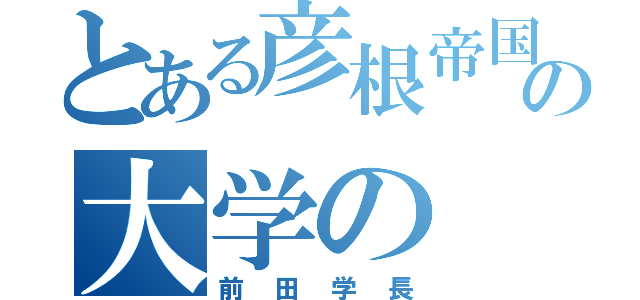 とある彦根帝国の大学の（前田学長）