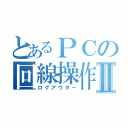 とあるＰＣの回線操作Ⅱ（ログアウター）