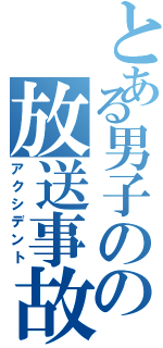 とある男子のの放送事故（アクシデント）