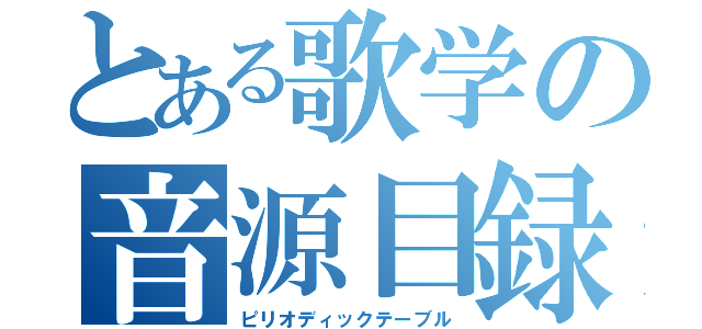 とある歌学の音源目録（ピリオディックテーブル）