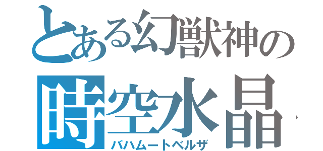 とある幻獣神の時空水晶（バハムートベルザ）