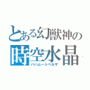 とある幻獣神の時空水晶（バハムートベルザ）