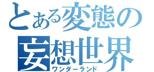 とある変態の妄想世界（ワンダーランド）