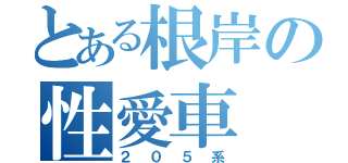 とある根岸の性愛車（２０５系）